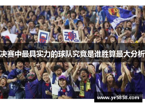 决赛中最具实力的球队究竟是谁胜算最大分析