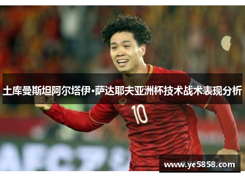 土库曼斯坦阿尔塔伊·萨达耶夫亚洲杯技术战术表现分析
