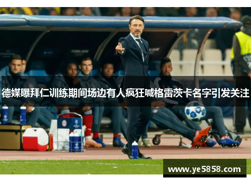 德媒曝拜仁训练期间场边有人疯狂喊格雷茨卡名字引发关注