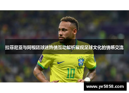 拉菲尼亚与阿根廷球迷热情互动解析展现足球文化的情感交流