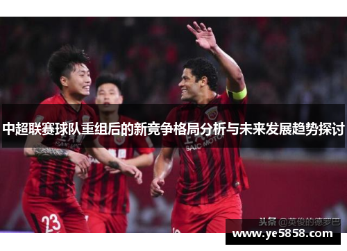中超联赛球队重组后的新竞争格局分析与未来发展趋势探讨
