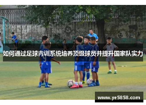如何通过足球青训系统培养顶级球员并提升国家队实力