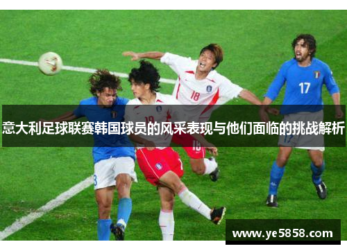 意大利足球联赛韩国球员的风采表现与他们面临的挑战解析