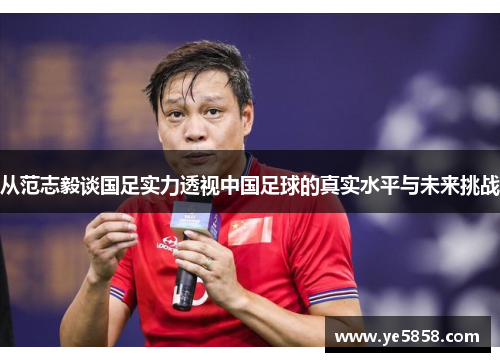 从范志毅谈国足实力透视中国足球的真实水平与未来挑战