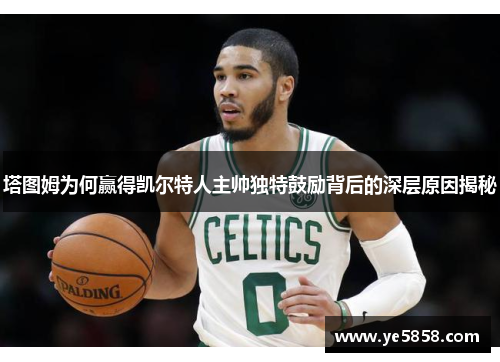 塔图姆为何赢得凯尔特人主帅独特鼓励背后的深层原因揭秘
