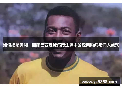 如何纪念贝利：回顾巴西足球传奇生涯中的经典瞬间与伟大成就