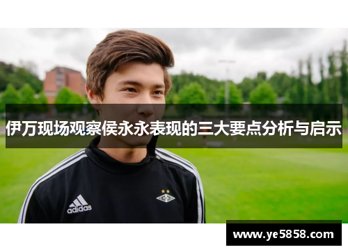 伊万现场观察侯永永表现的三大要点分析与启示