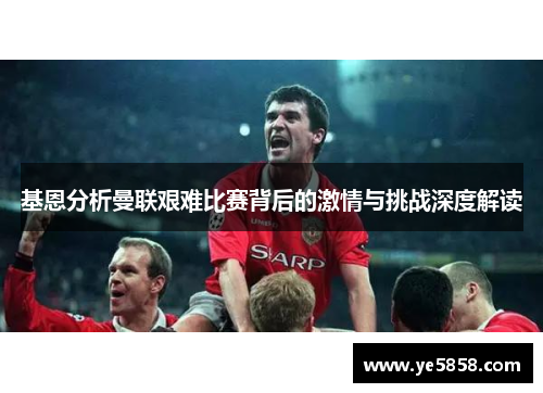 基恩分析曼联艰难比赛背后的激情与挑战深度解读