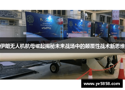 伊朗无人机航母崛起揭秘未来战场中的颠覆性战术新思维