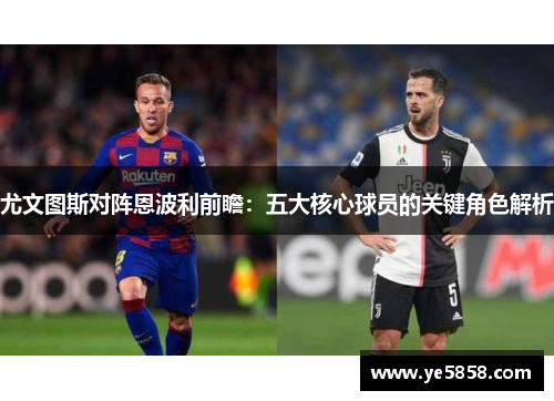 尤文图斯对阵恩波利前瞻：五大核心球员的关键角色解析