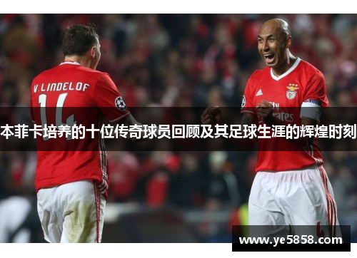 本菲卡培养的十位传奇球员回顾及其足球生涯的辉煌时刻