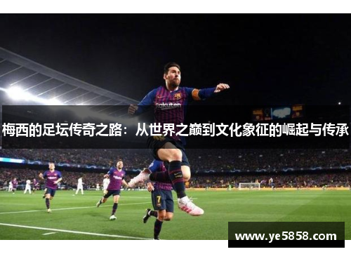 梅西的足坛传奇之路：从世界之巅到文化象征的崛起与传承