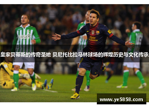 皇家贝蒂斯的传奇圣地 贝尼托比拉马林球场的辉煌历史与文化传承