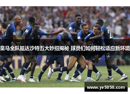 皇马全队抵达沙特五大妙招揭秘 球员们如何轻松适应新环境