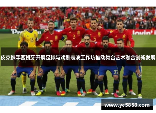 皮克携手西班牙开展足球与戏剧表演工作坊推动舞台艺术融合创新发展