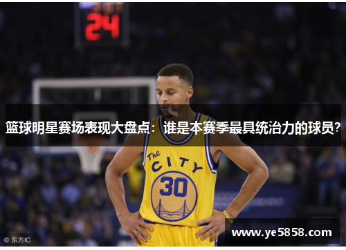 篮球明星赛场表现大盘点：谁是本赛季最具统治力的球员？