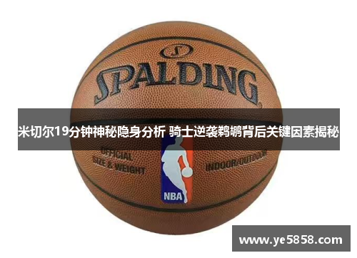 米切尔19分钟神秘隐身分析 骑士逆袭鹈鹕背后关键因素揭秘