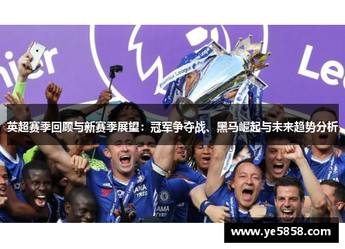 英超赛季回顾与新赛季展望：冠军争夺战、黑马崛起与未来趋势分析