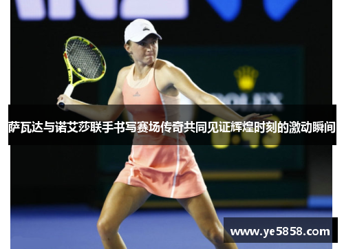 萨瓦达与诺艾莎联手书写赛场传奇共同见证辉煌时刻的激动瞬间