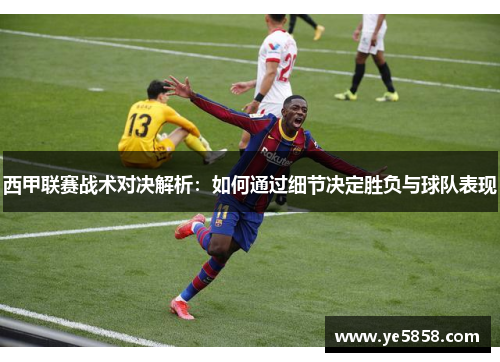 西甲联赛战术对决解析：如何通过细节决定胜负与球队表现