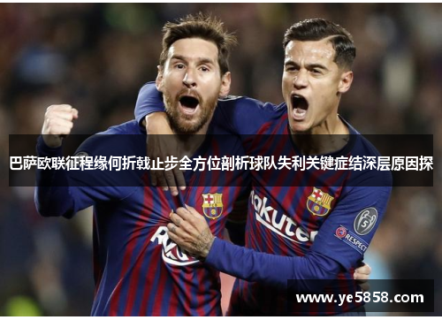 巴萨欧联征程缘何折戟止步全方位剖析球队失利关键症结深层原因探 巴萨欧联征程缘何折戟止步全方位剖析球队失利关键症结深层原因探