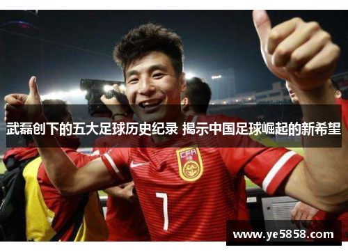 武磊创下的五大足球历史纪录 揭示中国足球崛起的新希望 武磊创下的五大足球历史纪录 揭示中国足球崛起的新希望