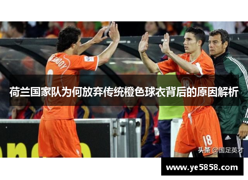 荷兰国家队为何放弃传统橙色球衣背后的原因解析 荷兰国家队为何放弃传统橙色球衣背后的原因解析