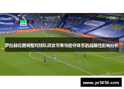 萨拉赫位置调整对球队进攻节奏与防守体系的战略性影响分析