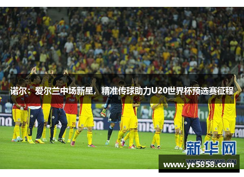 诺尔：爱尔兰中场新星，精准传球助力U20世界杯预选赛征程