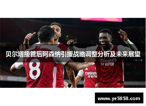 贝尔塔接管后阿森纳引援战略调整分析及未来展望 贝尔塔接管后阿森纳引援战略调整分析及未来展望