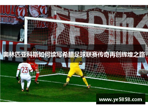 奥林匹亚科斯如何续写希腊足球联赛传奇再创辉煌之路