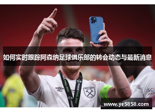 如何实时跟踪阿森纳足球俱乐部的转会动态与最新消息