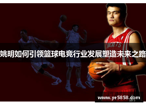 姚明如何引领篮球电竞行业发展塑造未来之路