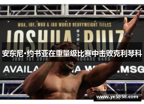 安东尼·约书亚在重量级比赛中击败克利琴科