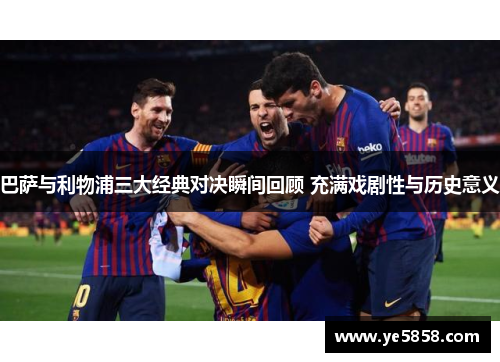 巴萨与利物浦三大经典对决瞬间回顾 充满戏剧性与历史意义