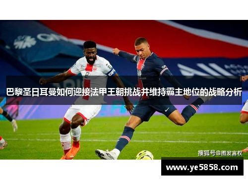 巴黎圣日耳曼如何迎接法甲王朝挑战并维持霸主地位的战略分析 巴黎圣日耳曼如何迎接法甲王朝挑战并维持霸主地位的战略分析