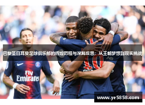 巴黎圣日耳曼足球俱乐部的辉煌历程与深刻反思:从王朝梦想到现实挑战 巴黎圣日耳曼足球俱乐部的辉煌历程与深刻反思:从王朝梦想到现实挑战