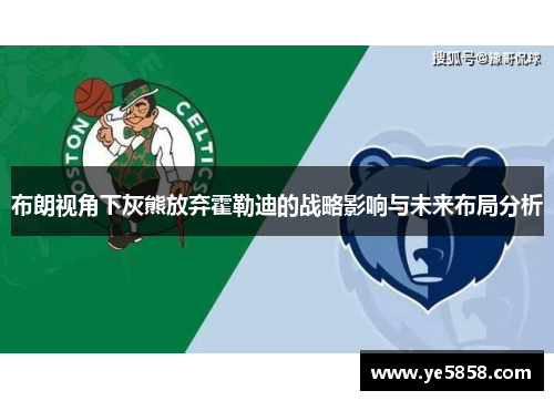 布朗视角下灰熊放弃霍勒迪的战略影响与未来布局分析